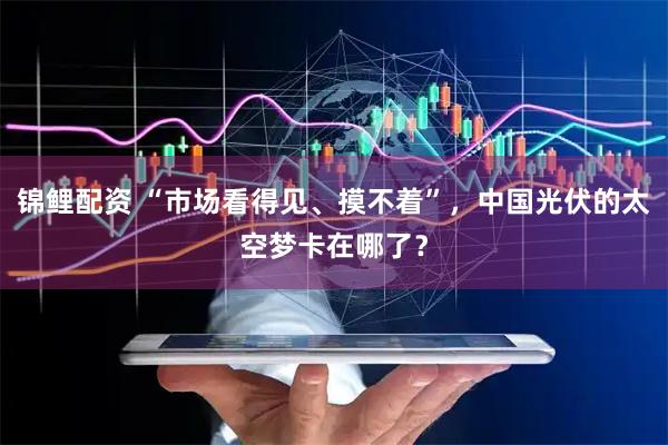锦鲤配资 “市场看得见、摸不着”，中国光伏的太空梦卡在哪了？