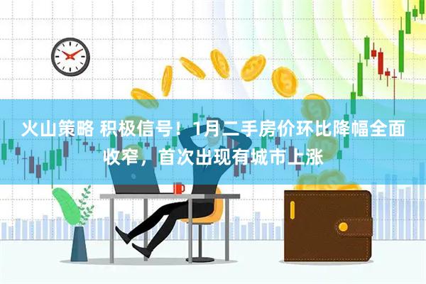 火山策略 积极信号！1月二手房价环比降幅全面收窄，首次出现有城市上涨