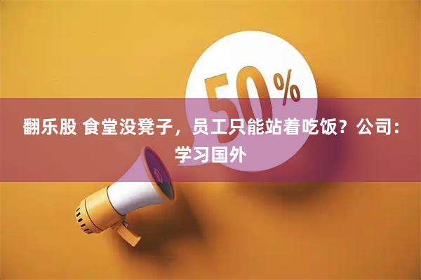 翻乐股 食堂没凳子，员工只能站着吃饭？公司：学习国外
