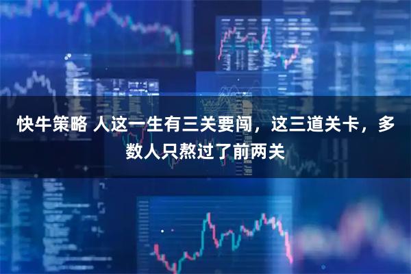 快牛策略 人这一生有三关要闯，这三道关卡，多数人只熬过了前两关