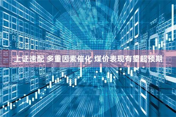 上证速配 多重因素催化 煤价表现有望超预期