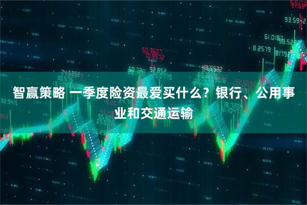 智赢策略 一季度险资最爱买什么？银行、公用事业和交通运输