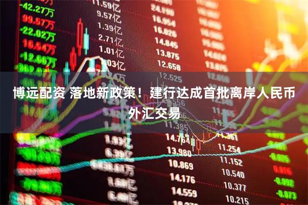 博远配资 落地新政策！建行达成首批离岸人民币外汇交易
