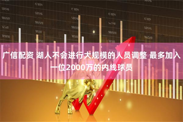 广信配资 湖人不会进行大规模的人员调整 最多加入一位2000万的内线球员