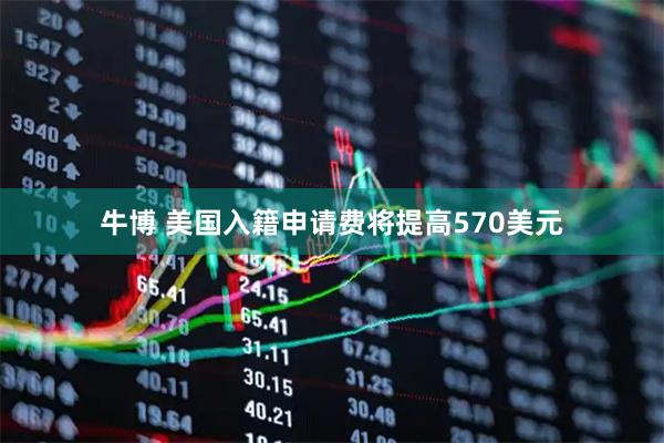 牛博 美国入籍申请费将提高570美元