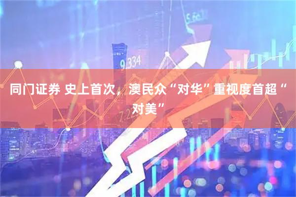 同门证券 史上首次，澳民众“对华”重视度首超“对美”