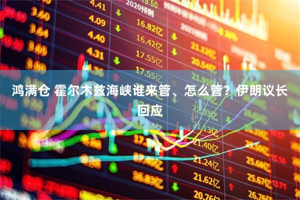 鸿满仓 霍尔木兹海峡谁来管、怎么管？伊朗议长回应