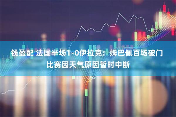 钱盈配 法国半场1-0伊拉克：姆巴佩百场破门 比赛因天气原因暂时中断