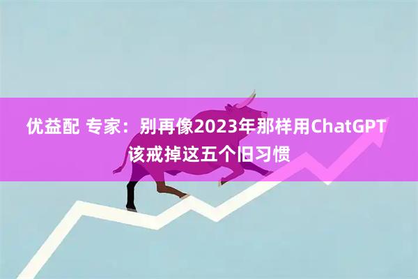 优益配 专家：别再像2023年那样用ChatGPT 该戒掉这五个旧习惯