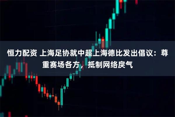 恒力配资 上海足协就中超上海德比发出倡议：尊重赛场各方，抵制网络戾气