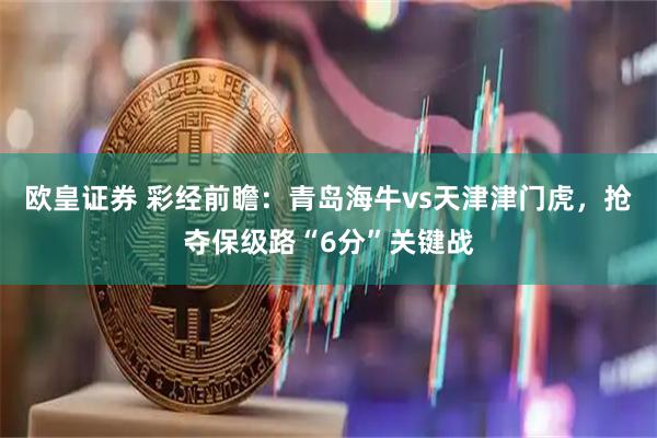 欧皇证券 彩经前瞻：青岛海牛vs天津津门虎，抢夺保级路“6分”关键战