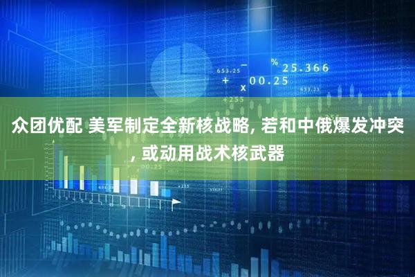 众团优配 美军制定全新核战略, 若和中俄爆发冲突, 或动用战术核武器