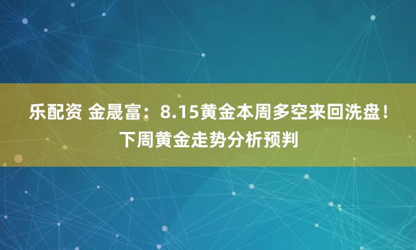 乐配资 金晟富：8.15黄金本周多空来回洗盘！下周黄金走势分析预判