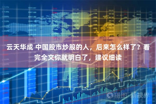 云天华成 中国股市炒股的人，后来怎么样了？看完全文你就明白了，建议细读