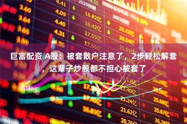 巨富配资 A股：被套散户注意了，2步轻松解套，这辈子炒股都不担心被套了