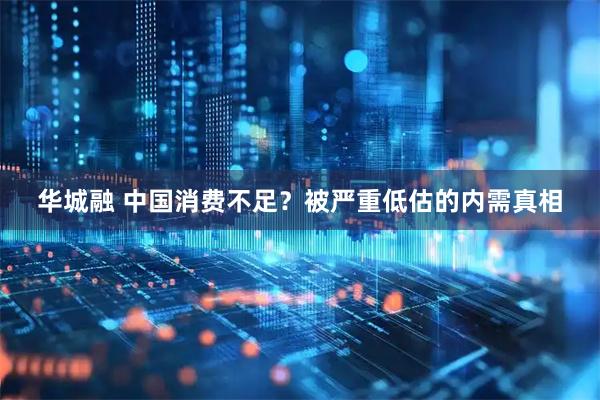 华城融 中国消费不足？被严重低估的内需真相