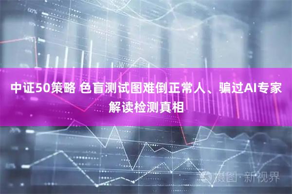 中证50策略 色盲测试图难倒正常人、骗过AI专家解读检测真相