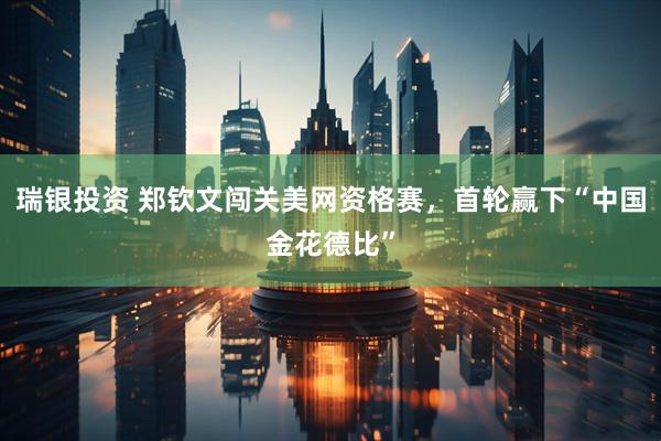 瑞银投资 郑钦文闯关美网资格赛，首轮赢下“中国金花德比”