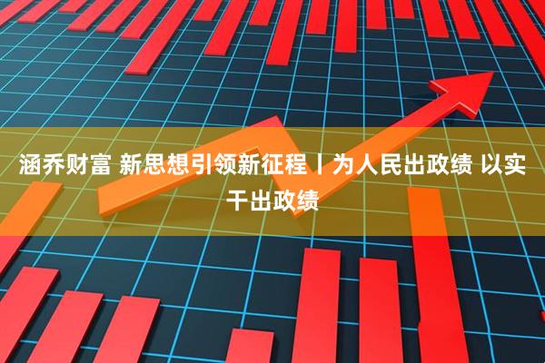 涵乔财富 新思想引领新征程丨为人民出政绩 以实干出政绩