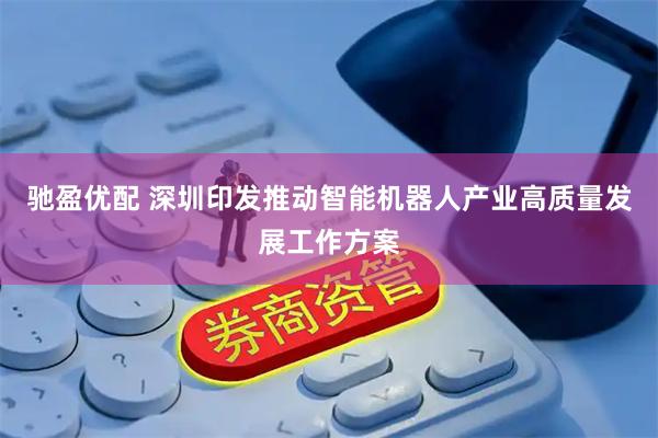 驰盈优配 深圳印发推动智能机器人产业高质量发展工作方案
