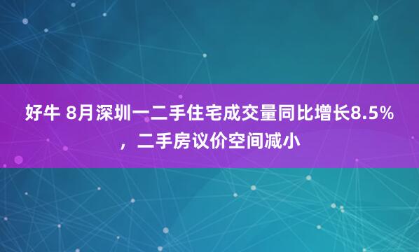 好牛 8月深圳一二手住宅成交量同比增长8.5%，二手房议价空间减小